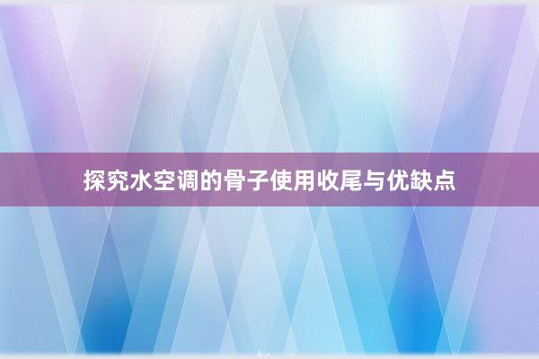 探究水空调的骨子使用收尾与优缺点