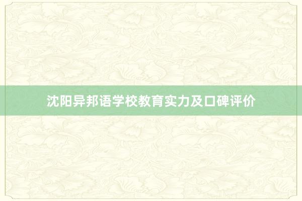 沈阳异邦语学校教育实力及口碑评价