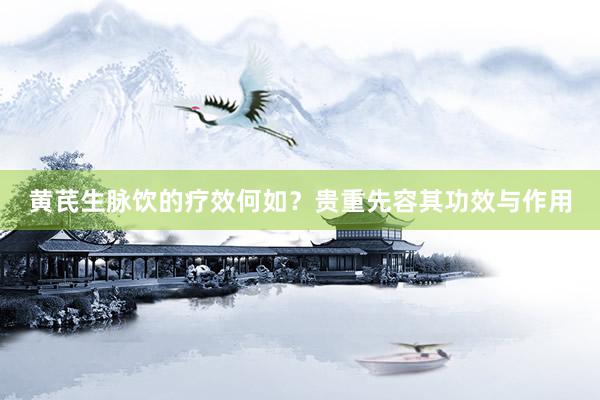 黄芪生脉饮的疗效何如？贵重先容其功效与作用